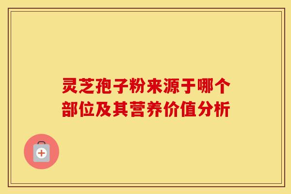 灵芝孢子粉来源于哪个部位及其营养价值分析 灵芝孢子粉来源于哪个部位及其营养价值分析
