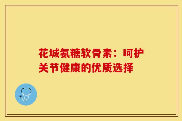 花城氨糖软骨素：呵护关节健康的优质选择