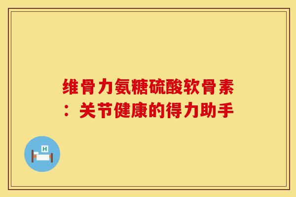 维骨力氨糖硫酸软骨素：关节健康的得力助手