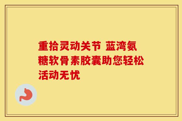 重拾灵动关节 蓝湾氨糖软骨素胶囊助您轻松活动无忧