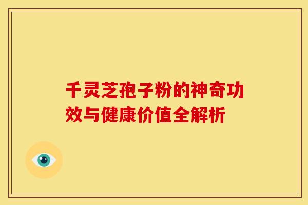 千灵芝孢子粉的神奇功效与健康价值全解析