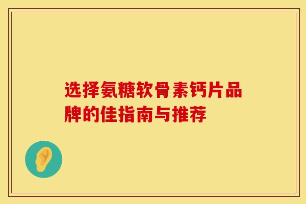 选择氨糖软骨素钙片品牌的佳指南与推荐