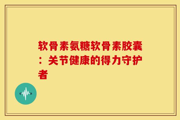 软骨素氨糖软骨素胶囊：关节健康的得力守护者
