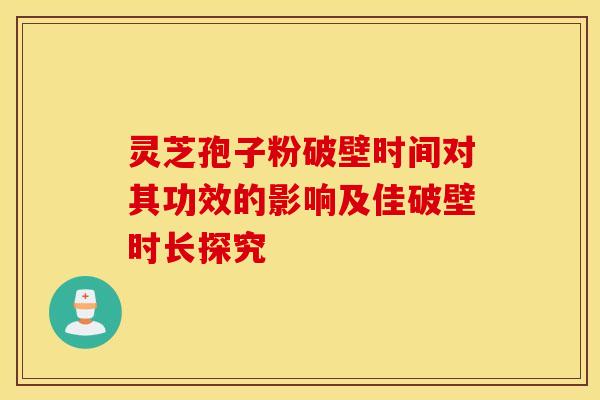 灵芝孢子粉破壁时间对其功效的影响及佳破壁时长探究