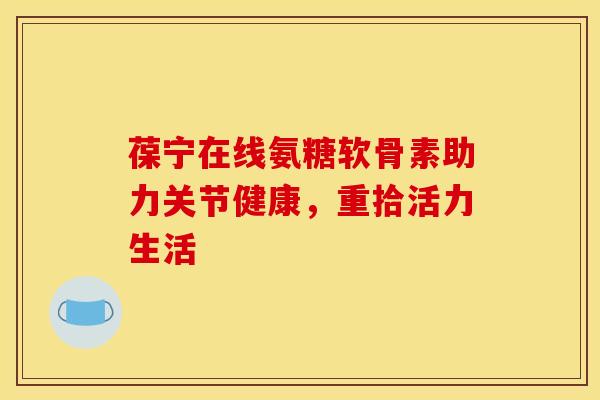 葆宁在线氨糖软骨素助力关节健康，重拾活力生活