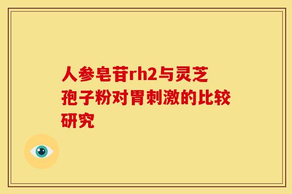 人参皂苷rh2与灵芝孢子粉对胃刺激的比较研究