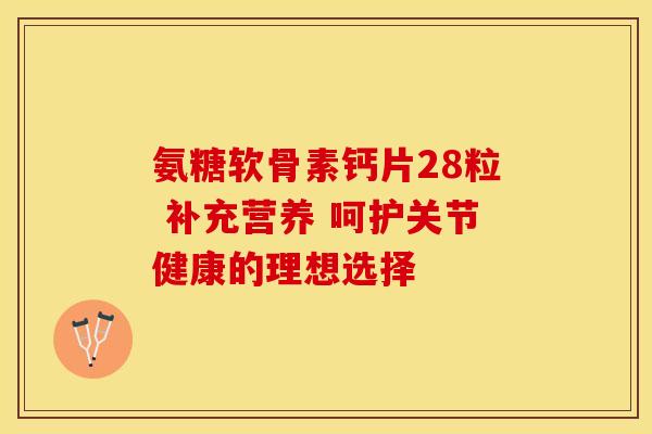 氨糖软骨素钙片28粒 补充营养 呵护关节健康的理想选择