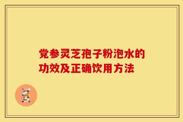 党参灵芝孢子粉泡水的功效及正确饮用方法