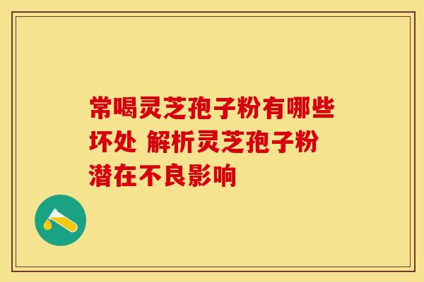 常喝灵芝孢子粉有哪些坏处 解析灵芝孢子粉潜在不良影响