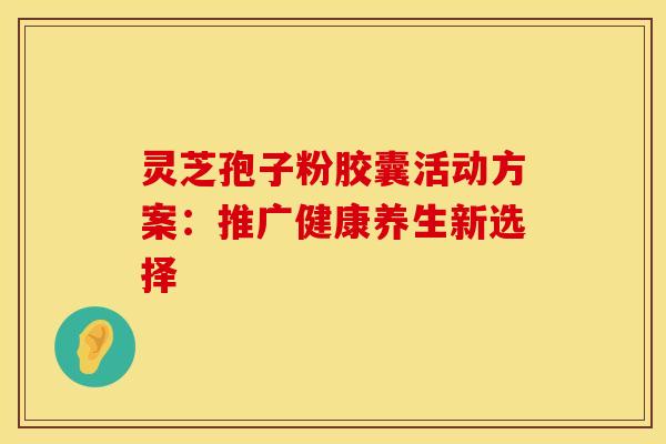 灵芝孢子粉胶囊活动方案：推广健康养生新选择