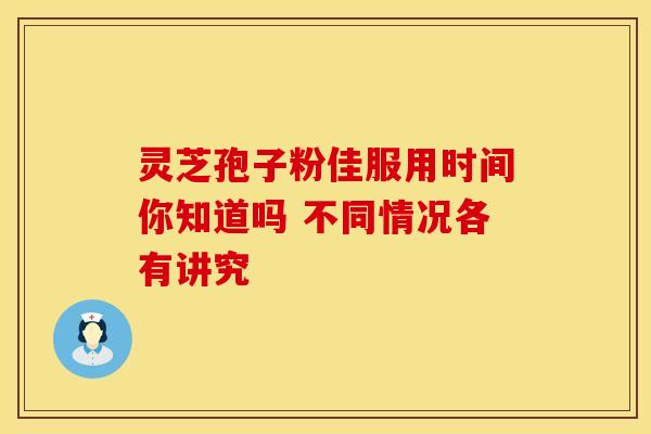 灵芝孢子粉佳服用时间你知道吗 不同情况各有讲究