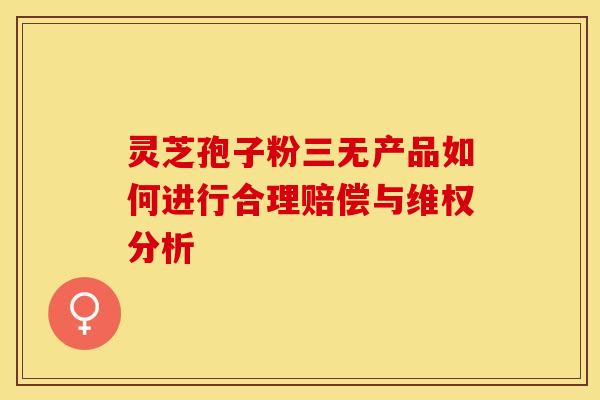 灵芝孢子粉三无产品如何进行合理赔偿与维权分析