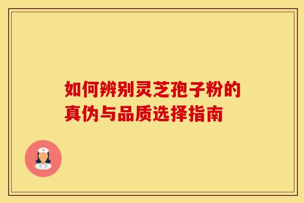 如何辨别灵芝孢子粉的真伪与品质选择指南