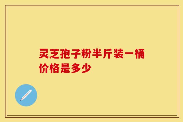 灵芝孢子粉半斤装一桶价格是多少
