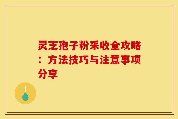 灵芝孢子粉采收全攻略：方法技巧与注意事项分享