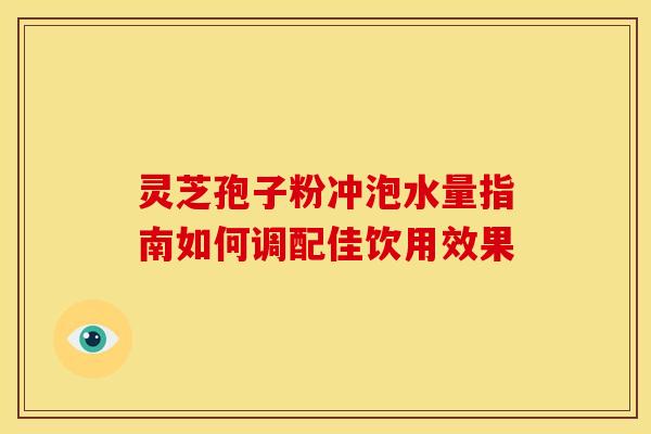 灵芝孢子粉冲泡水量指南如何调配佳饮用效果 灵芝孢子粉冲泡水量指南如何调配佳饮用效果