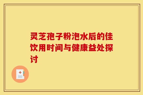灵芝孢子粉泡水后的佳饮用时间与健康益处探讨