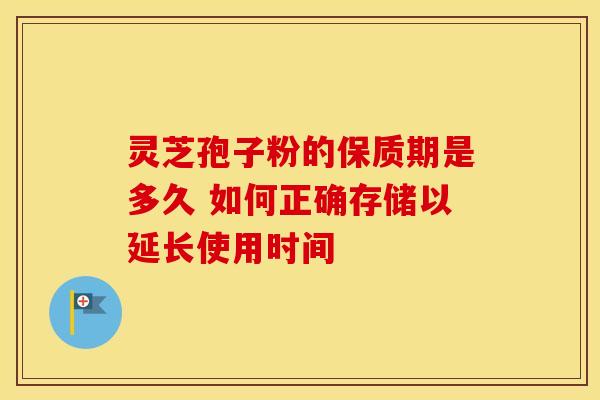 灵芝孢子粉的保质期是多久 如何正确存储以延长使用时间 灵芝孢子粉的保质期是多久 如何正确存储以延长使用时间