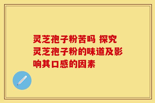 灵芝孢子粉苦吗 探究灵芝孢子粉的味道及影响其口感的因素
