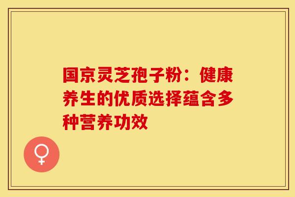 国京灵芝孢子粉：健康养生的优质选择蕴含多种营养功效