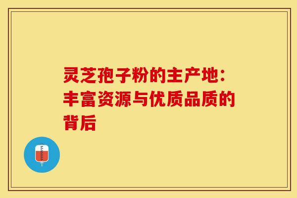 灵芝孢子粉的主产地：丰富资源与优质品质的背后
