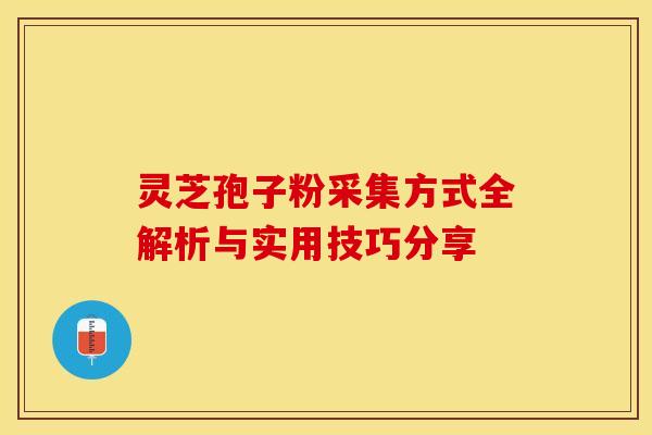 灵芝孢子粉采集方式全解析与实用技巧分享