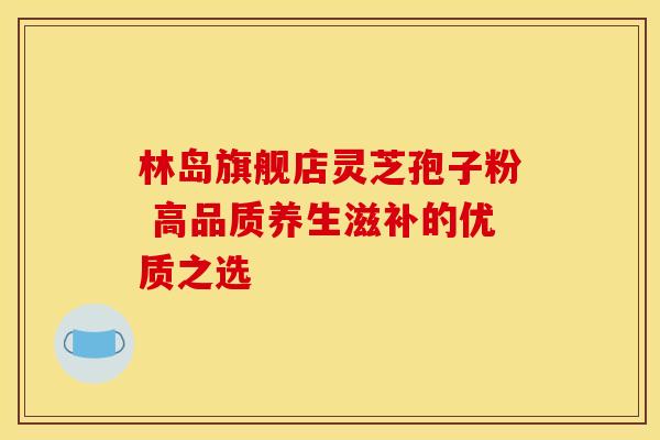 林岛旗舰店灵芝孢子粉 高品质养生滋补的优质之选