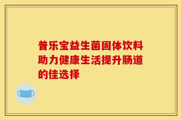 普乐宝益生菌固体饮料助力健康生活提升肠道的佳选择