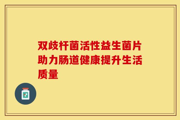 双歧杆菌活性益生菌片助力肠道健康提升生活质量