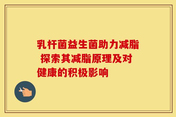 乳杆菌益生菌助力减脂 探索其减脂原理及对健康的积极影响 乳杆菌益生菌助力减脂 探索其减脂原理及对健康的积极影响