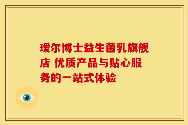 瑷尔博士益生菌乳旗舰店 优质产品与贴心服务的一站式体验 瑷尔博士益生菌乳旗舰店 优质产品与贴心服务的一站式体验