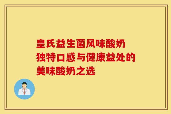皇氏益生菌风味酸奶 独特口感与健康益处的美味酸奶之选