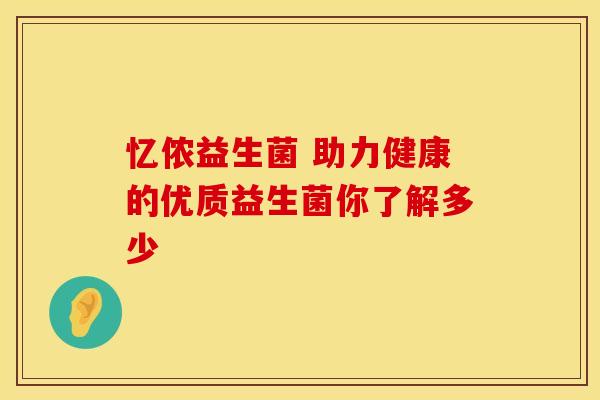 忆侬益生菌 助力健康的优质益生菌你了解多少