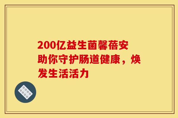 200亿益生菌馨蓓安助你守护肠道健康，焕发生活活力