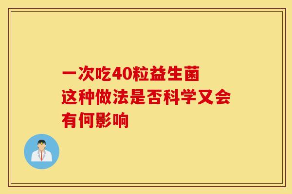 一次吃40粒益生菌 这种做法是否科学又会有何影响 一次吃40粒益生菌 这种做法是否科学又会有何影响