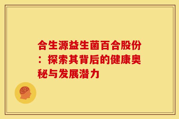 合生源益生菌百合股份：探索其背后的健康奥秘与发展潜力