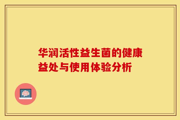 华润活性益生菌的健康益处与使用体验分析