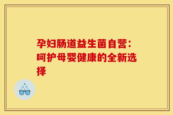 孕妇肠道益生菌自营：呵护母婴健康的全新选择