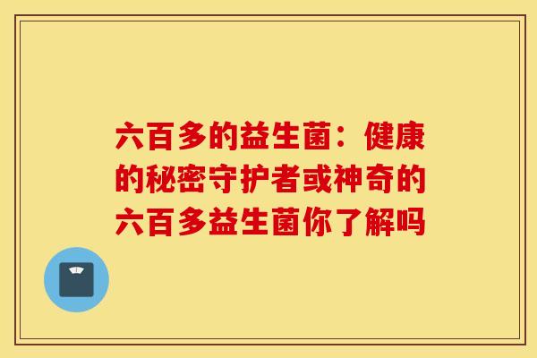 六百多的益生菌：健康的秘密守护者或神奇的六百多益生菌你了解吗
