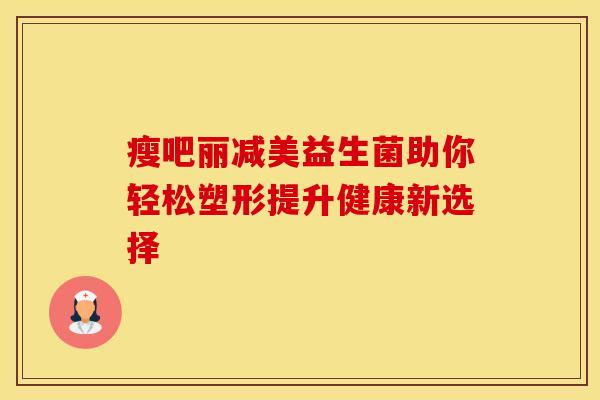 瘦吧丽减美益生菌助你轻松塑形提升健康新选择