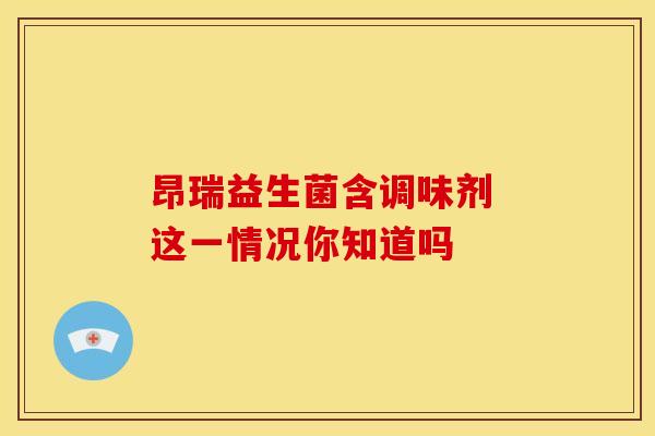 昂瑞益生菌含调味剂 这一情况你知道吗