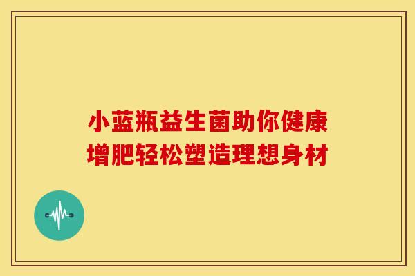 小蓝瓶益生菌助你健康增肥轻松塑造理想身材