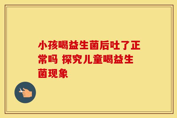 小孩喝益生菌后吐了正常吗 探究儿童喝益生菌现象