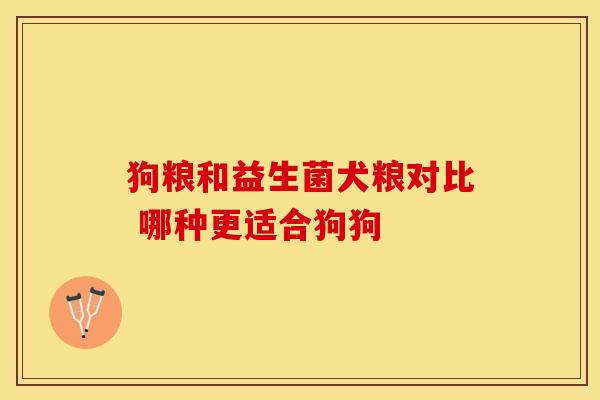 狗粮和益生菌犬粮对比 哪种更适合狗狗 狗粮和益生菌犬粮对比 哪种更适合狗狗