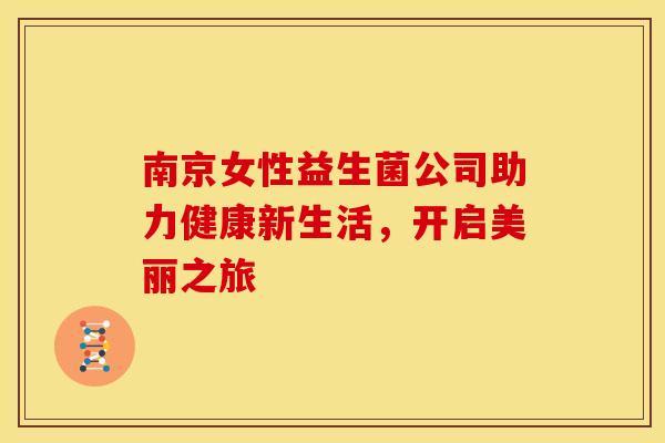 南京女性益生菌公司助力健康新生活，开启美丽之旅