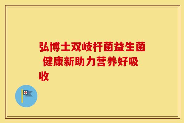 弘博士双岐杆菌益生菌 健康新助力营养好吸收 弘博士双岐杆菌益生菌 健康新助力营养好吸收