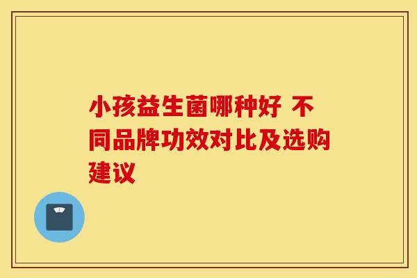 小孩益生菌哪种好 不同品牌功效对比及选购建议