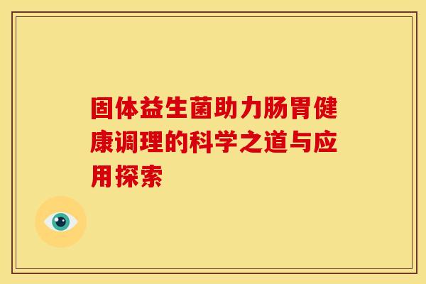 固体益生菌助力肠胃健康调理的科学之道与应用探索