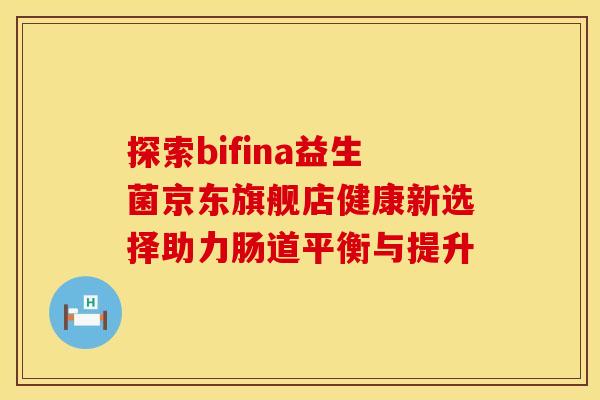 探索bifina益生菌京东旗舰店健康新选择助力肠道平衡与提升