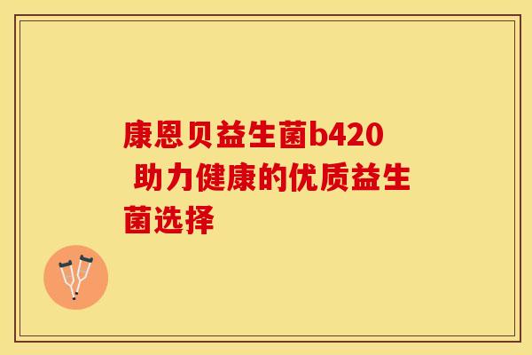 康恩贝益生菌b420 助力健康的优质益生菌选择 康恩贝益生菌b420 助力健康的优质益生菌选择